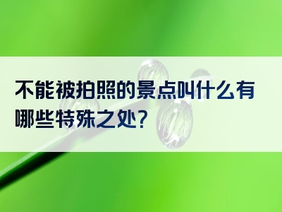 不能被拍照的景点叫什么有哪些特殊之处？
