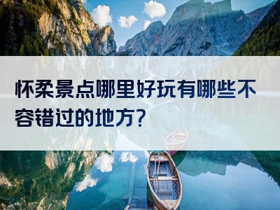 怀柔景点哪里好玩有哪些不容错过的地方？