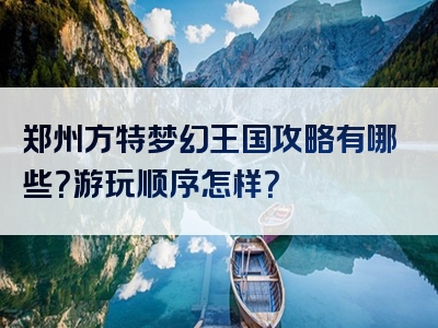 郑州方特梦幻王国攻略有哪些？游玩顺序怎样？