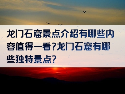 龙门石窟景点介绍有哪些内容值得一看？龙门石窟有哪些独特景点？
