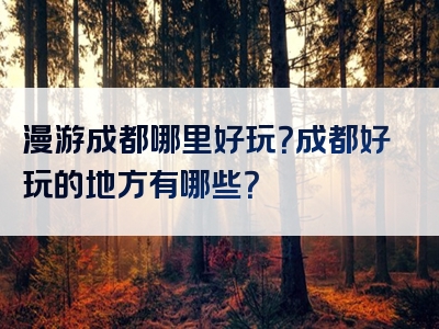 漫游成都哪里好玩？成都好玩的地方有哪些？