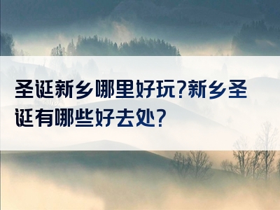 圣诞新乡哪里好玩？新乡圣诞有哪些好去处？
