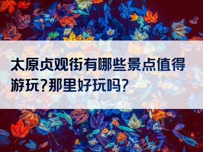 太原贞观街有哪些景点值得游玩？那里好玩吗？