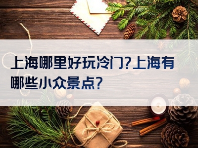 上海哪里好玩冷门？上海有哪些小众景点？