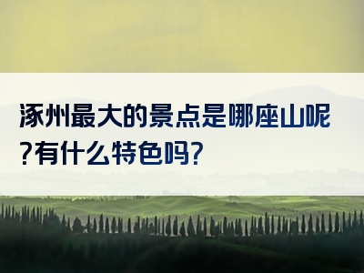 涿州最大的景点是哪座山呢？有什么特色吗？