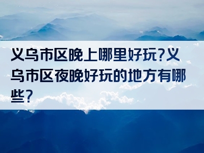 义乌市区晚上哪里好玩？义乌市区夜晚好玩的地方有哪些？
