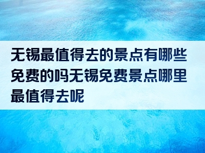 无锡最值得去的景点有哪些免费的吗无锡免费景点哪里最值得去呢