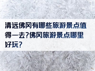 清远佛冈有哪些旅游景点值得一去？佛冈旅游景点哪里好玩？
