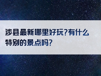 涉县最新哪里好玩？有什么特别的景点吗？