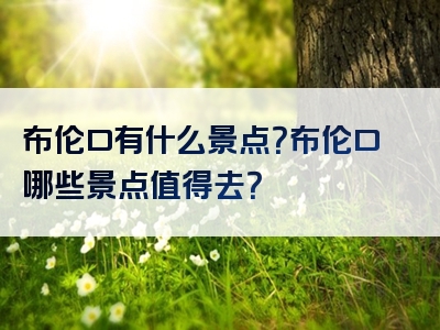 布伦口有什么景点？布伦口哪些景点值得去？