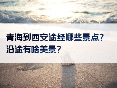 青海到西安途经哪些景点？沿途有啥美景？