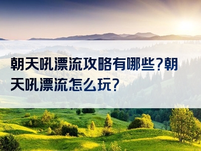朝天吼漂流攻略有哪些？朝天吼漂流怎么玩？