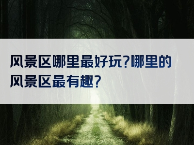 风景区哪里最好玩？哪里的风景区最有趣？