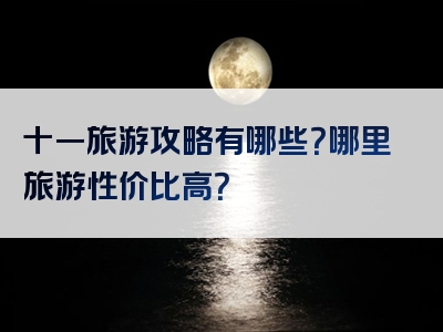 十一旅游攻略有哪些？哪里旅游性价比高？