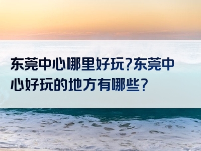 东莞中心哪里好玩？东莞中心好玩的地方有哪些？