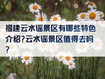 福建云水谣景区有哪些特色介绍？云水谣景区值得去吗？