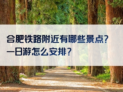 合肥铁路附近有哪些景点？一日游怎么安排？