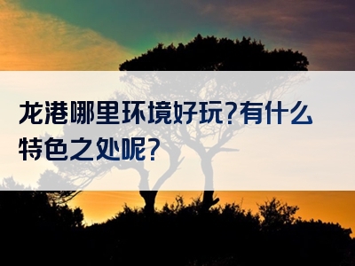 龙港哪里环境好玩？有什么特色之处呢？