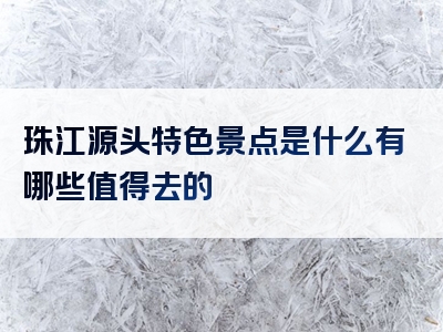 珠江源头特色景点是什么有哪些值得去的
