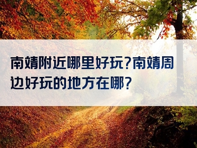 南靖附近哪里好玩？南靖周边好玩的地方在哪？
