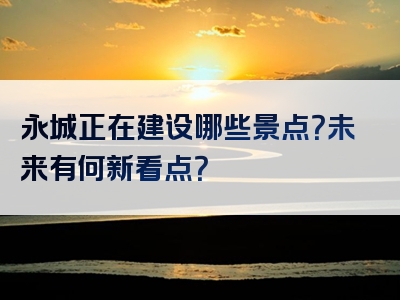 永城正在建设哪些景点？未来有何新看点？