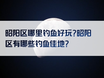 昭阳区哪里钓鱼好玩？昭阳区有哪些钓鱼佳地？