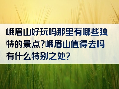 峨眉山好玩吗那里有哪些独特的景点？峨眉山值得去吗有什么特别之处？