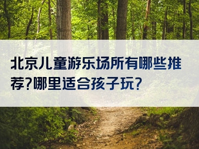 北京儿童游乐场所有哪些推荐？哪里适合孩子玩？
