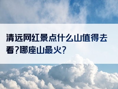 清远网红景点什么山值得去看？哪座山最火？