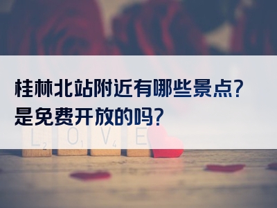桂林北站附近有哪些景点？是免费开放的吗？