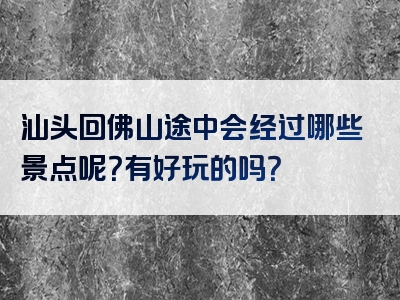 汕头回佛山途中会经过哪些景点呢？有好玩的吗？
