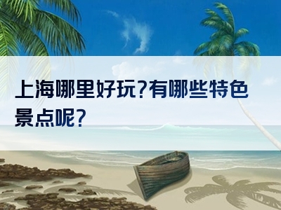 上海哪里好玩？有哪些特色景点呢？