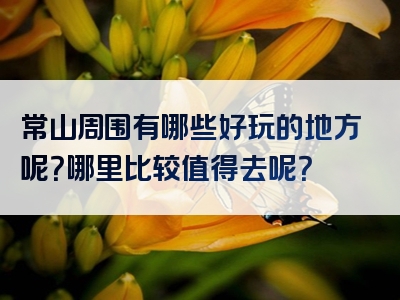常山周围有哪些好玩的地方呢？哪里比较值得去呢？