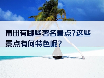 莆田有哪些著名景点？这些景点有何特色呢？