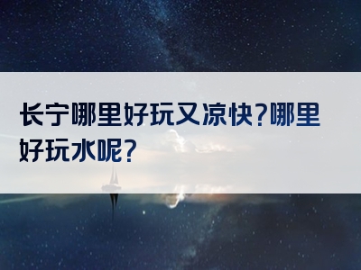 长宁哪里好玩又凉快？哪里好玩水呢？