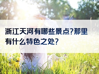 浙江天河有哪些景点？那里有什么特色之处？