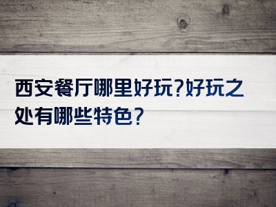 西安餐厅哪里好玩？好玩之处有哪些特色？