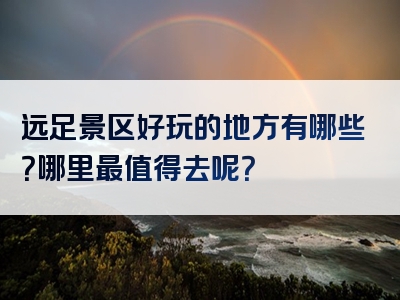 远足景区好玩的地方有哪些？哪里最值得去呢？