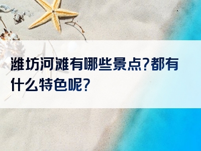 潍坊河滩有哪些景点？都有什么特色呢？