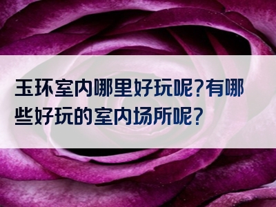 玉环室内哪里好玩呢？有哪些好玩的室内场所呢？