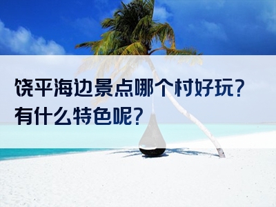 饶平海边景点哪个村好玩？有什么特色呢？