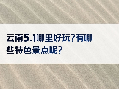 云南5.1哪里好玩？有哪些特色景点呢？