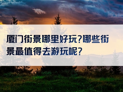 厦门街景哪里好玩？哪些街景最值得去游玩呢？
