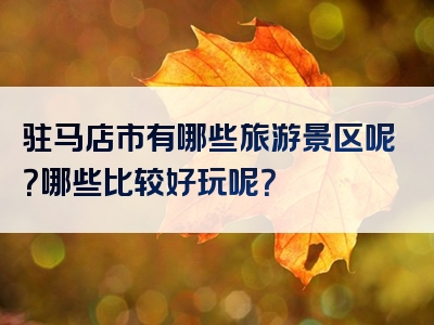 驻马店市有哪些旅游景区呢？哪些比较好玩呢？