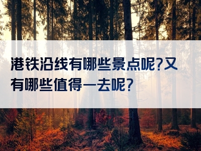 港铁沿线有哪些景点呢？又有哪些值得一去呢？