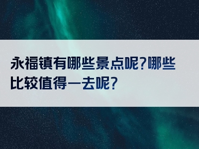 永福镇有哪些景点呢？哪些比较值得一去呢？