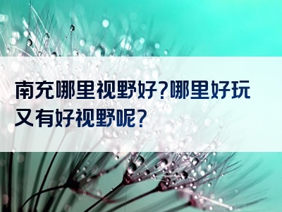 南充哪里视野好？哪里好玩又有好视野呢？