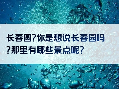 长春圆？你是想说长春园吗？那里有哪些景点呢？