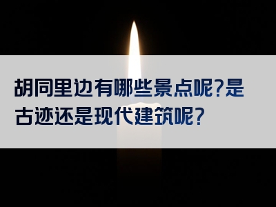 胡同里边有哪些景点呢？是古迹还是现代建筑呢？