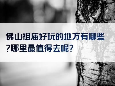 佛山祖庙好玩的地方有哪些？哪里最值得去呢？